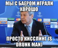 мы с баером играли хорошо просто кисслинг is drunk man)