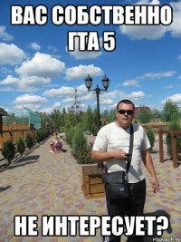 вас собственно гта 5 не интересует?