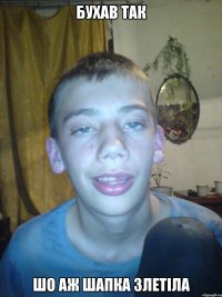 бухав так шо аж шапка злетіла
