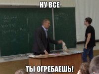 ну все ты огребаешь!
