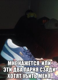  мне кажется, или эти два парня сзади хотят убить меня