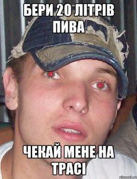 бери 20 літрів пива чекай мене на трасі