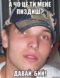 а чо це ти мене пиздиш? давай, бий!