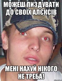 можеш пиздувати до своїх алєксів мені нахуй нікого не треба!