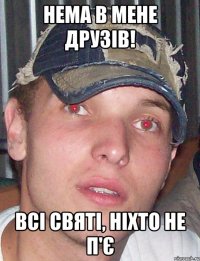 нема в мене друзів! всі святі, ніхто не п'є