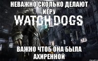 неважно сколько делают игру важно чтоб она была ахиренной