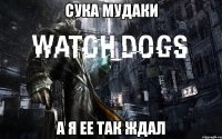 сука мудаки а я ее так ждал