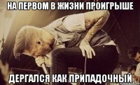 на первом в жизни проигрыше дергался как припадочный