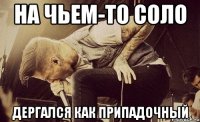 на чьем-то соло дергался как припадочный