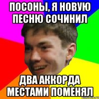 посоны, я новую песню сочинил два аккорда местами поменял