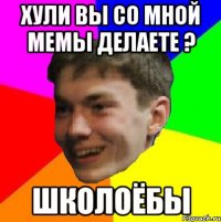 хули вы со мной мемы делаете ? школоёбы