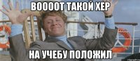 воооот такой хер на учебу положил
