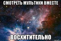 смотреть мультики вместе восхитительно