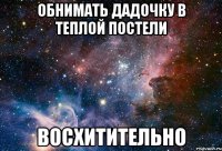 обнимать дадочку в теплой постели восхитительно