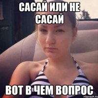 сасай или не сасай вот в чем вопрос