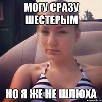 могу сразу шестерым но я же не шлюха