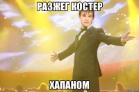 разжег костер хапаном