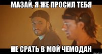 мазай, я же просил тебя не срать в мой чемодан