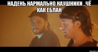 надень нармально наушники , чё как еблан 