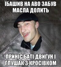 їбашив на аво забув масла долить приніс баті двигун і глушак з кросівком