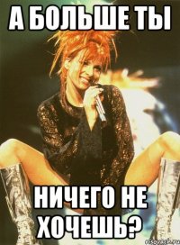 а больше ты ничего не хочешь?