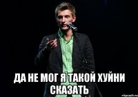  да не мог я такой хуйни сказать