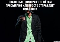 она вообще смотрит что ей там присылают или просто отправляет смайлики 