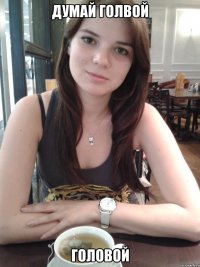 думай голвой головой