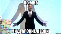 ко мне мидгарские девки!