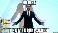 ко мне мидгардские девки!
