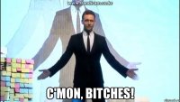  c'mon, bitches!