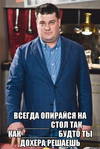  всегда опирайся на _______ стол так как________ будто ты дохера решаешь