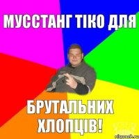 Мусстанг тiко для брутальних хлопцiв!
