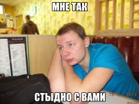 мне так стыдно с вами