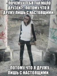 - почему у тебя так мало друзей? - потому что я дружу лишь с настоящими. - потому что я дружу лишь с настоящими.