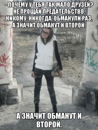 - почему у тебя так мало друзей? не прощай предательство. никому. никогда. обманули раз, а значит обманут и второй. а значит обманут и второй.