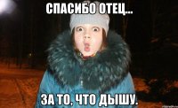 спасибо отец... за то, что дышу.