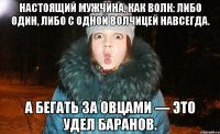 настоящий мужчина, как волк: либо один, либо с одной волчицей навсегда. а бегать за овцами — это удел баранов.
