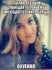 пошлая девушка, знающая леорика и у умеющая готовить борщи охуенно