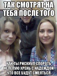 так смотрят на тебя после того как ты рискнул спороть нелепую хрень с надеждой что все будут смеяться