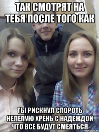 так смотрят на тебя после того как ты рискнул спороть нелепую хрень с надеждой что все будут смеяться