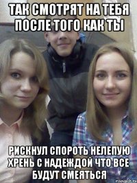 так смотрят на тебя после того как ты рискнул спороть нелепую хрень с надеждой что все будут смеяться