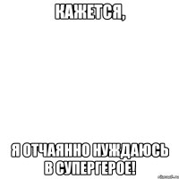 кажется, я отчаянно нуждаюсь в супергерое!