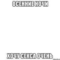осенние ночи хочу секса очень