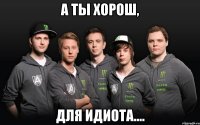 а ты хорош, для идиота....