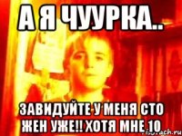 а я чуурка.. завидуйте у меня сто жен уже!! хотя мне 10