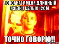 я оксана! у меня длинный язык!! целых 12см точно говорю!!
