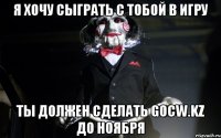 я хочу сыграть с тобой в игру ты должен сделать gocw.kz до ноября
