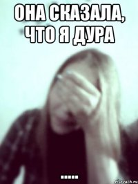 она сказала, что я дура .....