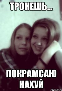 тронешь... покрамсаю нахуй